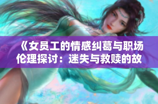 《女员工的情感纠葛与职场伦理探讨：迷失与救赎的故事》