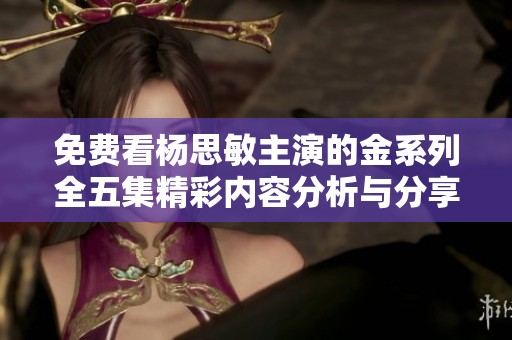 免费看杨思敏主演的金系列全五集精彩内容分析与分享