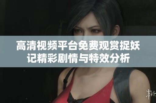 高清视频平台免费观赏捉妖记精彩剧情与特效分析