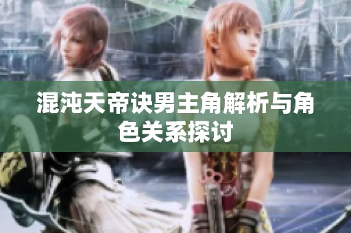 混沌天帝诀男主角解析与角色关系探讨