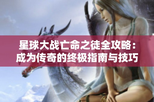 星球大战亡命之徒全攻略：成为传奇的终极指南与技巧分享