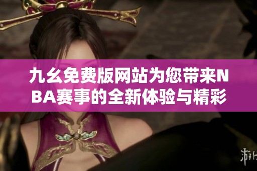 九幺免费版网站为您带来NBA赛事的全新体验与精彩分析