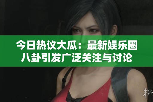 今日热议大瓜：最新娱乐圈八卦引发广泛关注与讨论
