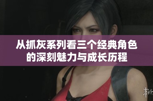 从抓灰系列看三个经典角色的深刻魅力与成长历程