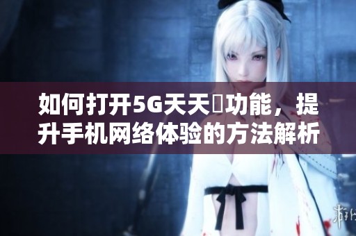 如何打开5G天天奭功能，提升手机网络体验的方法解析
