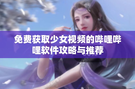 免费获取少女视频的哔哩哔哩软件攻略与推荐