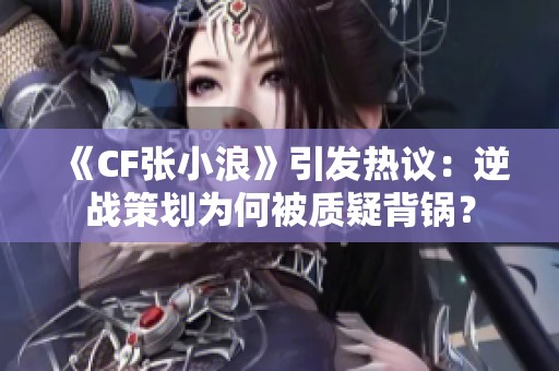 《CF张小浪》引发热议：逆战策划为何被质疑背锅？