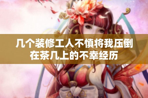 几个装修工人不慎将我压倒在茶几上的不幸经历