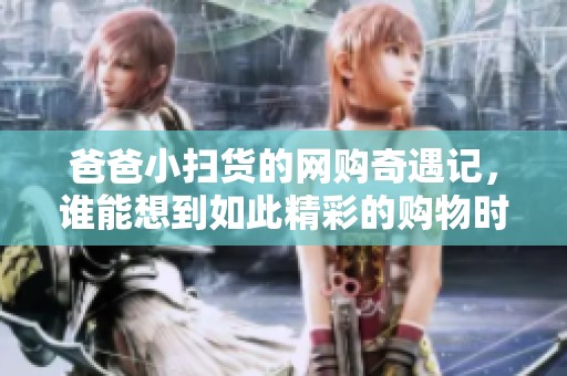 爸爸小扫货的网购奇遇记，谁能想到如此精彩的购物时光