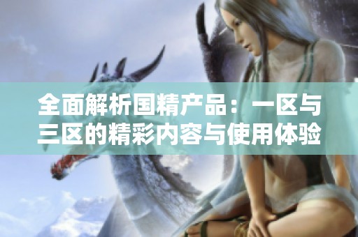 全面解析国精产品：一区与三区的精彩内容与使用体验