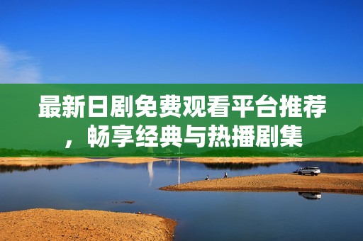 最新日剧免费观看平台推荐，畅享经典与热播剧集