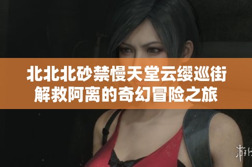 北北北砂禁慢天堂云缨巡街解救阿离的奇幻冒险之旅