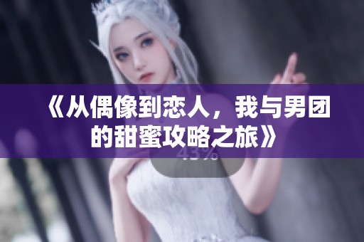《从偶像到恋人，我与男团的甜蜜攻略之旅》