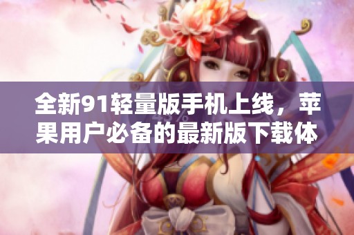 全新91轻量版手机上线，苹果用户必备的最新版下载体验