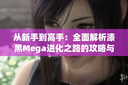 从新手到高手：全面解析漆黑Mega进化之路的攻略与技巧