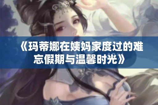 《玛蒂娜在姨妈家度过的难忘假期与温馨时光》
