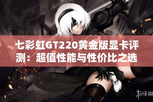 七彩虹GT220黄金版显卡评测：超值性能与性价比之选