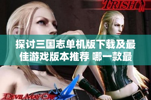 探讨三国志单机版下载及最佳游戏版本推荐 哪一款最具吸引力