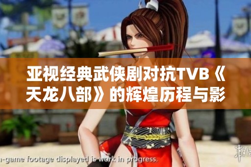 亚视经典武侠剧对抗TVB《天龙八部》的辉煌历程与影响