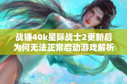 战锤40k星际战士2更新后为何无法正常启动游戏解析
