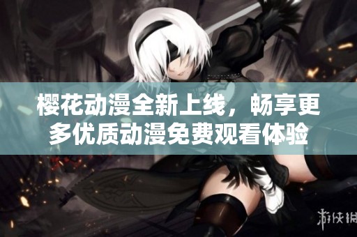 樱花动漫全新上线，畅享更多优质动漫免费观看体验