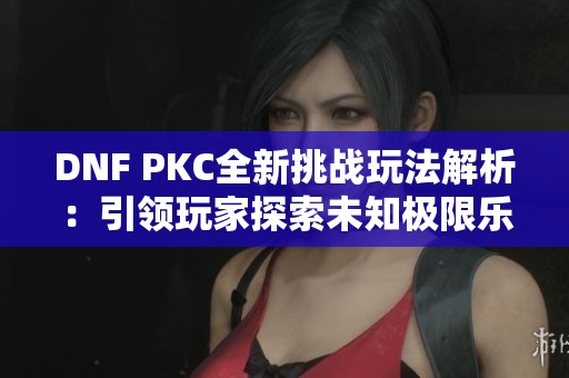 DNF PKC全新挑战玩法解析：引领玩家探索未知极限乐趣