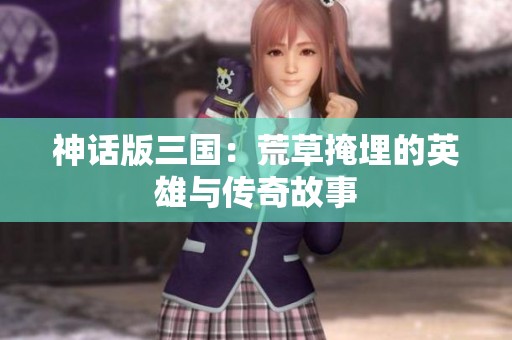 神话版三国：荒草掩埋的英雄与传奇故事