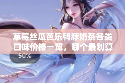 草莓丝瓜芭乐鸭脖奶茶各类口味价格一览，哪个最划算？