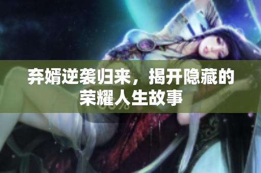 弃婿逆袭归来，揭开隐藏的荣耀人生故事