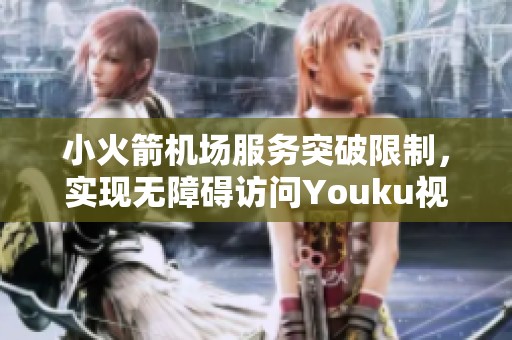 小火箭机场服务突破限制，实现无障碍访问Youku视频平台