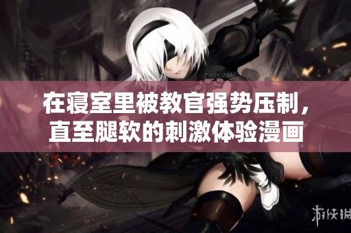 在寝室里被教官强势压制，直至腿软的刺激体验漫画