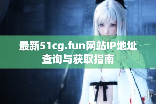 最新51cg.fun网站IP地址查询与获取指南
