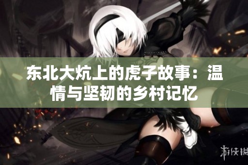 东北大炕上的虎子故事：温情与坚韧的乡村记忆