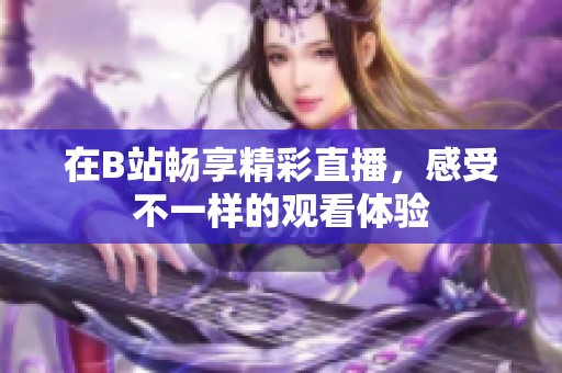在B站畅享精彩直播，感受不一样的观看体验