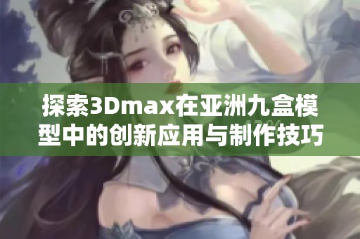 探索3Dmax在亚洲九盒模型中的创新应用与制作技巧
