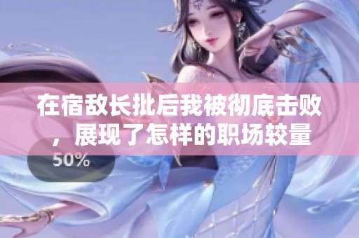 在宿敌长批后我被彻底击败，展现了怎样的职场较量