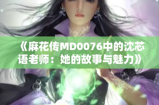 《麻花传MD0076中的沈芯语老师：她的故事与魅力》