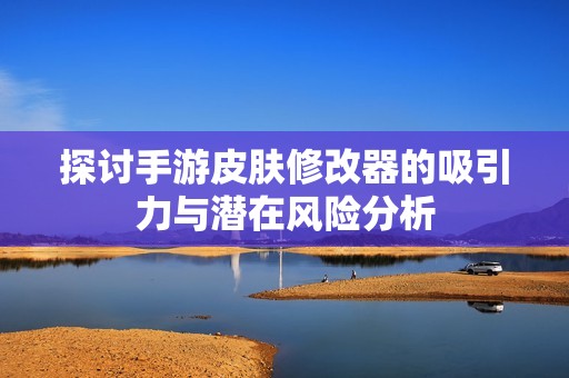 探讨手游皮肤修改器的吸引力与潜在风险分析