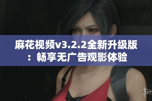 麻花视频v3.2.2全新升级版：畅享无广告观影体验