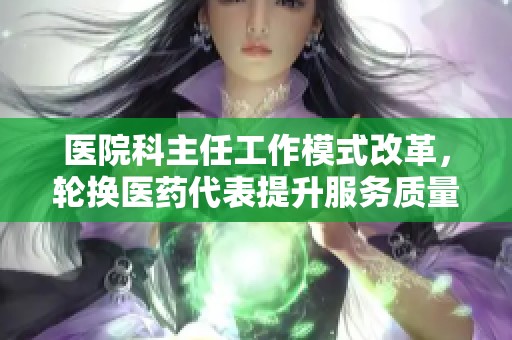 医院科主任工作模式改革，轮换医药代表提升服务质量