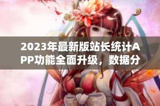 2023年最新版站长统计APP功能全面升级，数据分析更精准