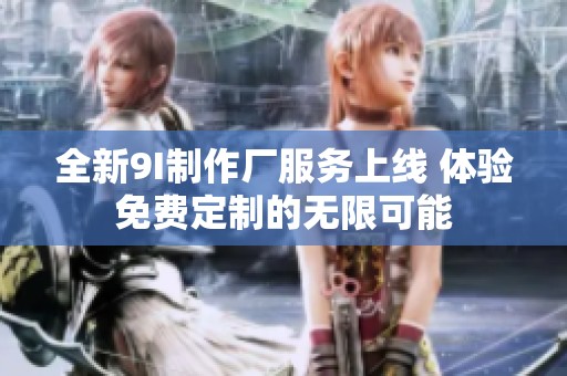 全新9I制作厂服务上线 体验免费定制的无限可能