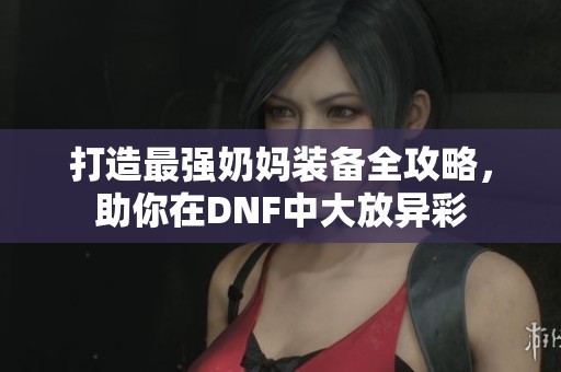 打造最强奶妈装备全攻略，助你在DNF中大放异彩