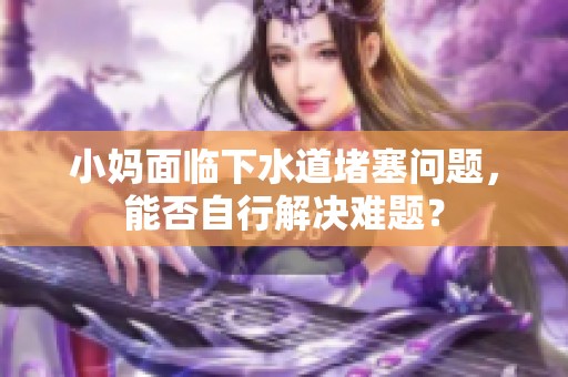 小妈面临下水道堵塞问题，能否自行解决难题？