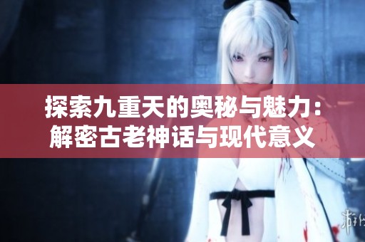 探索九重天的奥秘与魅力：解密古老神话与现代意义