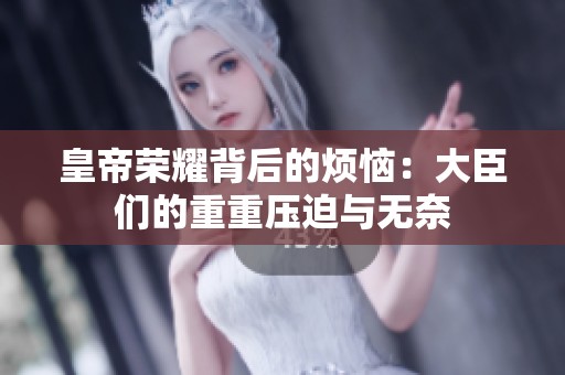 皇帝荣耀背后的烦恼：大臣们的重重压迫与无奈