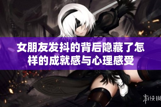 女朋友发抖的背后隐藏了怎样的成就感与心理感受