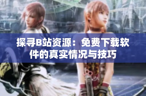 探寻B站资源：免费下载软件的真实情况与技巧