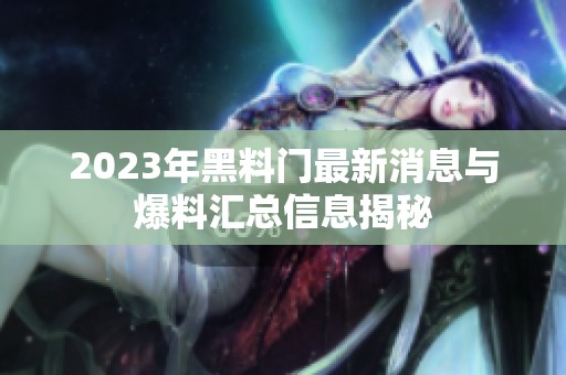 2023年黑料门最新消息与爆料汇总信息揭秘