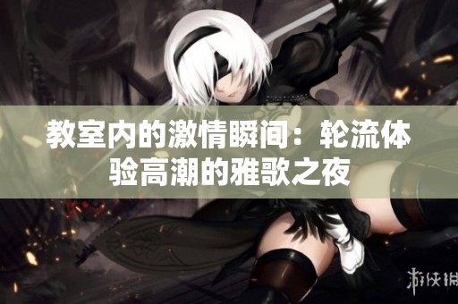 教室内的激情瞬间：轮流体验高潮的雅歌之夜